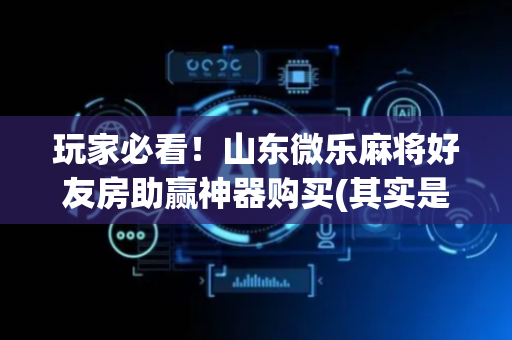 玩家必看！山东微乐麻将好友房助赢神器购买(其实是有挂的)