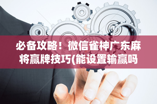 必备攻略！微信雀神广东麻将赢牌技巧(能设置输赢吗)