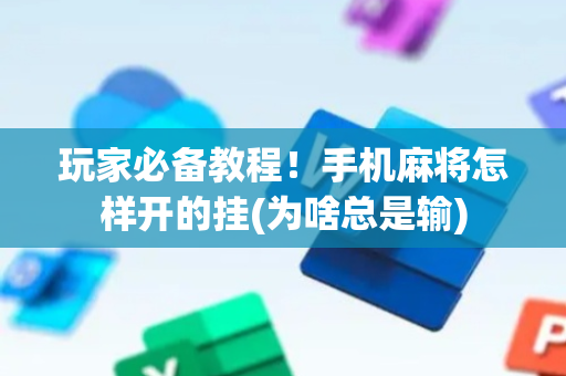 玩家必备教程！手机麻将怎样开的挂(为啥总是输)