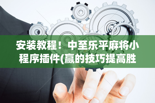 安装教程！中至乐平麻将小程序插件(赢的技巧提高胜率)