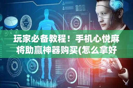 玩家必备教程！手机心悦麻将助赢神器购买(怎么拿好牌)
