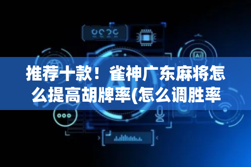 推荐十款！雀神广东麻将怎么提高胡牌率(怎么调胜率)