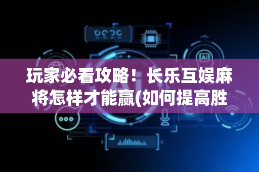 玩家必看攻略！长乐互娱麻将怎样才能赢(如何提高胜率)