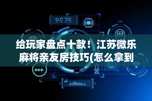 给玩家盘点十款！江苏微乐麻将亲友房技巧(怎么拿到好牌)