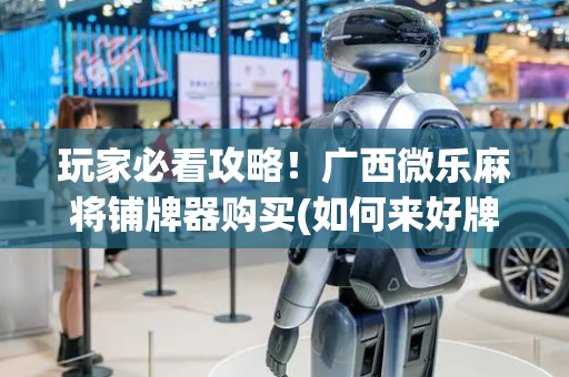 玩家必看攻略！广西微乐麻将铺牌器购买(如何来好牌)