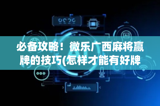 必备攻略！微乐广西麻将赢牌的技巧(怎样才能有好牌)