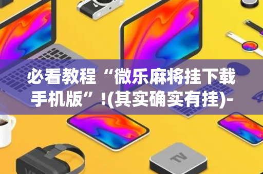 必看教程“微乐麻将挂下载手机版”!(其实确实有挂)-抖音