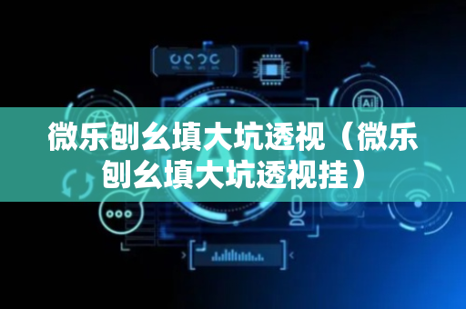 微乐刨幺填大坑透视（微乐刨幺填大坑透视挂）