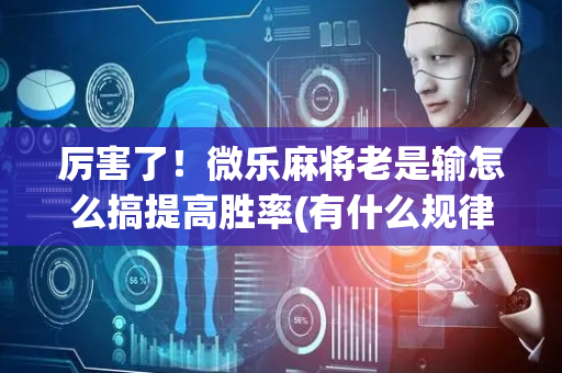 厉害了！微乐麻将老是输怎么搞提高胜率(有什么规律吗)