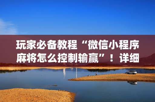 玩家必备教程“微信小程序麻将怎么控制输赢”！详细开挂教程（确实真的有挂)-抖音
