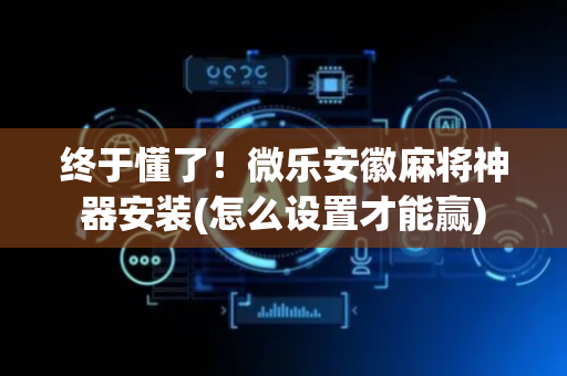 终于懂了！微乐安徽麻将神器安装(怎么设置才能赢)