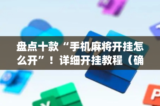 盘点十款“手机麻将开挂怎么开”！详细开挂教程（确实真的有挂)-抖音