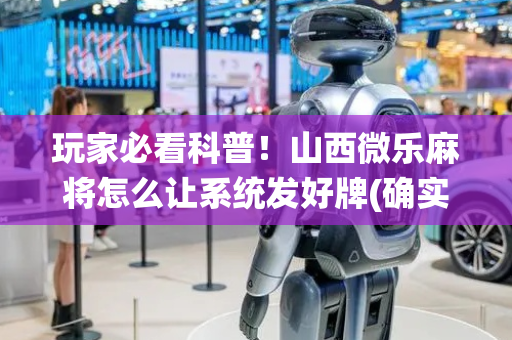 玩家必看科普！山西微乐麻将怎么让系统发好牌(确实是有挂)