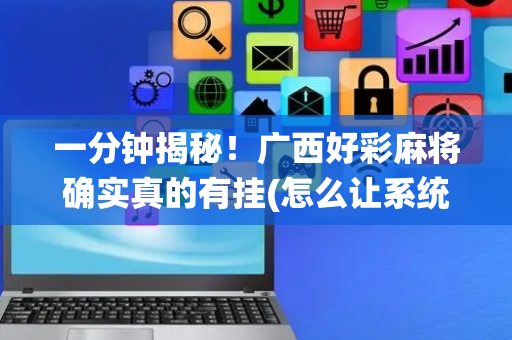一分钟揭秘！广西好彩麻将确实真的有挂(怎么让系统给你发好牌)