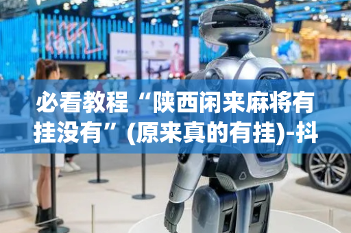 必看教程“陕西闲来麻将有挂没有”(原来真的有挂)-抖音