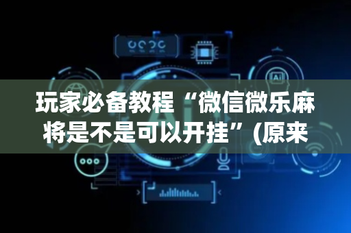 玩家必备教程“微信微乐麻将是不是可以开挂”(原来真的有挂)-抖音