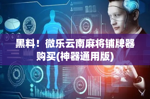 黑料！微乐云南麻将铺牌器购买(神器通用版)