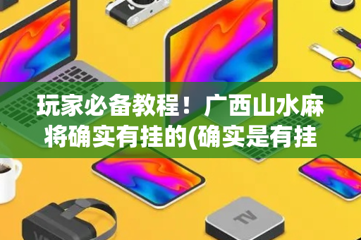 玩家必备教程！广西山水麻将确实有挂的(确实是有挂的)