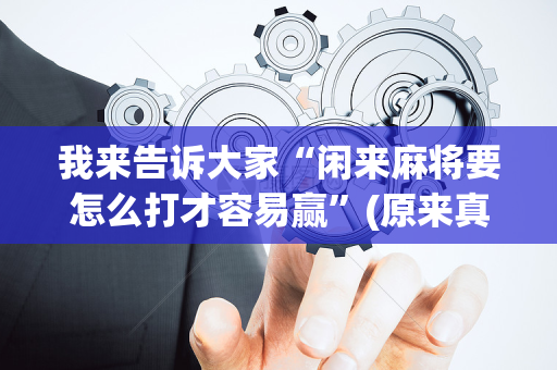 我来告诉大家“闲来麻将要怎么打才容易赢”(原来真的有挂)-抖音