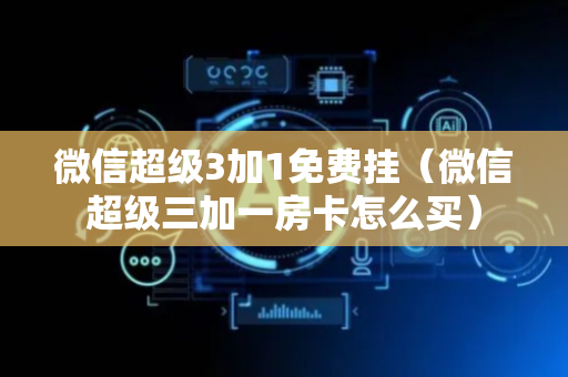 微信超级3加1免费挂（微信超级三加一房卡怎么买）