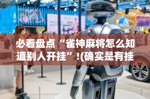必看盘点“雀神麻将怎么知道别人开挂”!(确实是有挂)-抖音