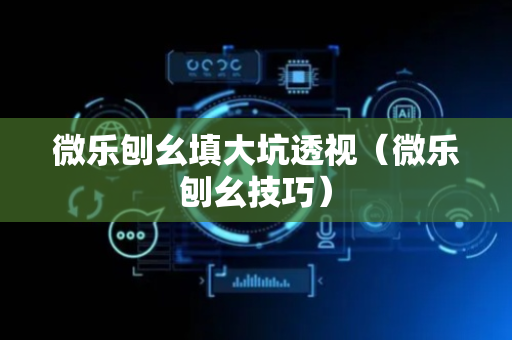 微乐刨幺填大坑透视（微乐刨幺技巧）