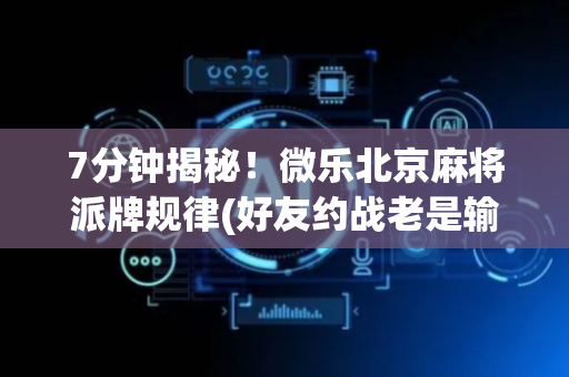 7分钟揭秘！微乐北京麻将派牌规律(好友约战老是输)