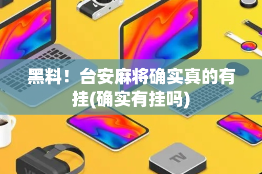 黑料！台安麻将确实真的有挂(确实有挂吗)