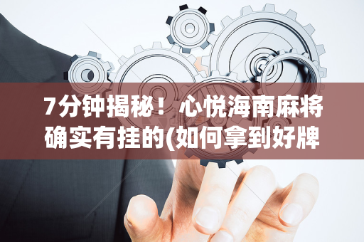 7分钟揭秘！心悦海南麻将确实有挂的(如何拿到好牌)