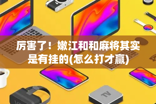 厉害了！嫩江和和麻将其实是有挂的(怎么打才赢)