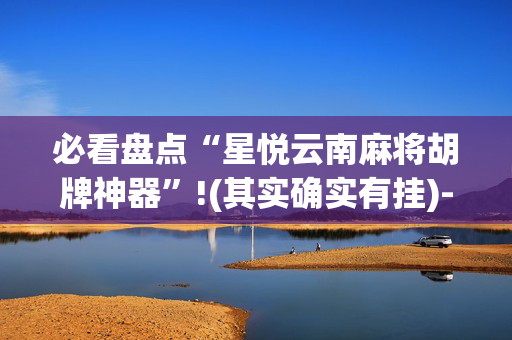 必看盘点“星悦云南麻将胡牌神器”!(其实确实有挂)-抖音