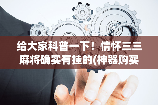 给大家科普一下！情怀三三麻将确实有挂的(神器购买好牌规律)