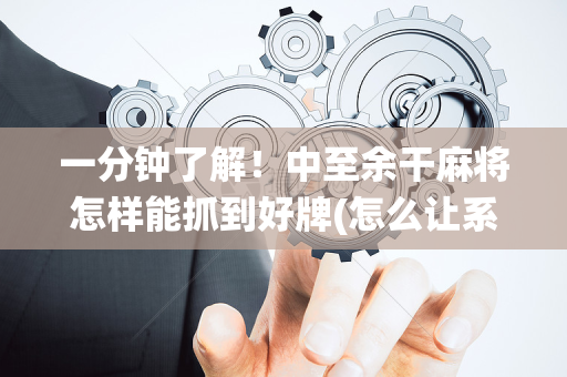 一分钟了解！中至余干麻将怎样能抓到好牌(怎么让系统给自己好牌)