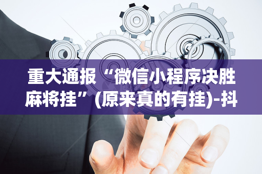 重大通报“微信小程序决胜麻将挂”(原来真的有挂)-抖音