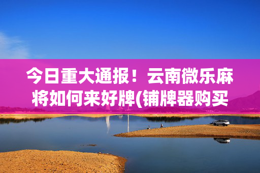 今日重大通报！云南微乐麻将如何来好牌(铺牌器购买)