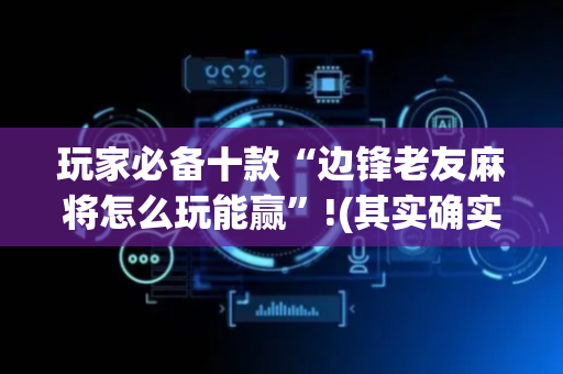 玩家必备十款“边锋老友麻将怎么玩能赢”!(其实确实有挂)-抖音