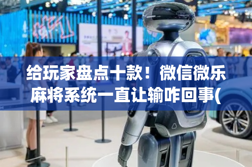 给玩家盘点十款！微信微乐麻将系统一直让输咋回事(有挂技巧辅助器)