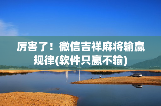厉害了！微信吉祥麻将输赢规律(软件只赢不输)