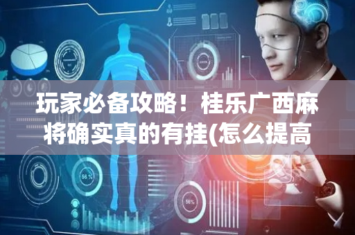 玩家必备攻略！桂乐广西麻将确实真的有挂(怎么提高好牌率)