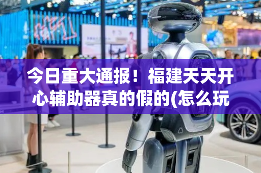 今日重大通报！福建天天开心辅助器真的假的(怎么玩才能赢)