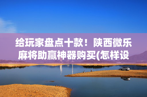 给玩家盘点十款！陕西微乐麻将助赢神器购买(怎样设置好牌)