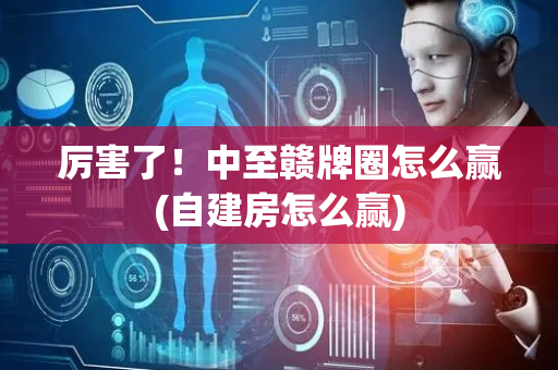 厉害了！中至赣牌圈怎么赢(自建房怎么赢)