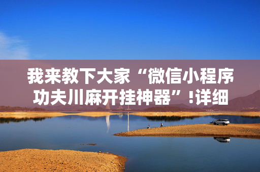 我来教下大家“微信小程序功夫川麻开挂神器”!详细开挂教程-抖音