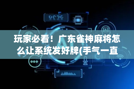 玩家必看！广东雀神麻将怎么让系统发好牌(手气一直很差)