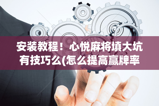 安装教程！心悦麻将填大坑有技巧么(怎么提高赢牌率)