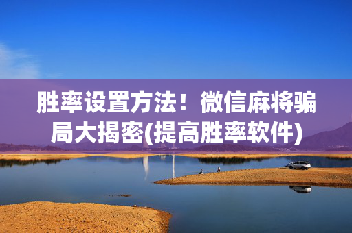 胜率设置方法！微信麻将骗局大揭密(提高胜率软件)