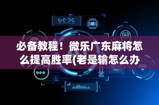 必备教程！微乐广东麻将怎么提高胜率(老是输怎么办)