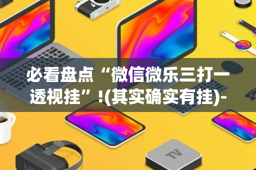 必看盘点“微信微乐三打一透视挂”!(其实确实有挂)-抖音