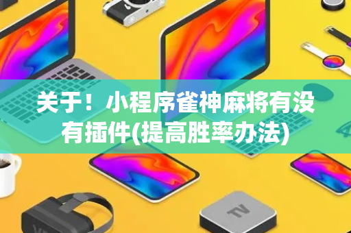 关于！小程序雀神麻将有没有插件(提高胜率办法)