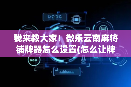 我来教大家！微乐云南麻将铺牌器怎么设置(怎么让牌更好)